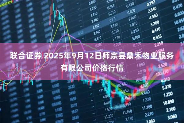 联合证券 2025年9月12日师宗县鼎禾物业服务有限公司价格行情