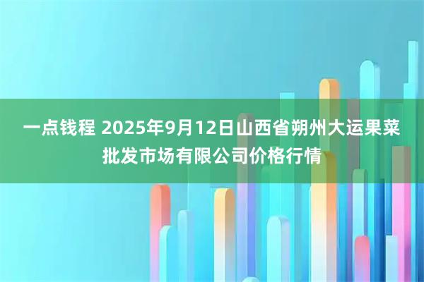 一点钱程 2025年9月12日山西省朔州大运果菜批发市场有限公司价格行情