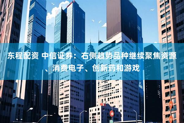 东程配资 中信证券：右侧趋势品种继续聚焦资源、消费电子、创新药和游戏