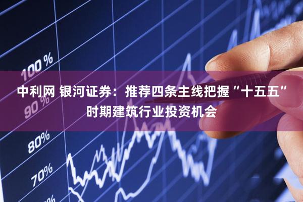 中利网 银河证券：推荐四条主线把握“十五五”时期建筑行业投资机会