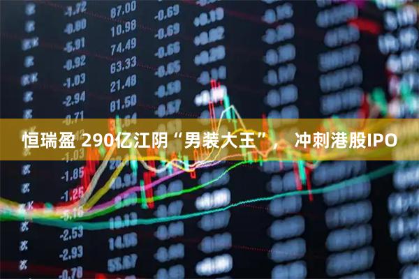 恒瑞盈 290亿江阴“男装大王”， 冲刺港股IPO