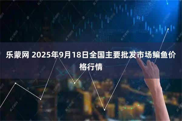 乐蒙网 2025年9月18日全国主要批发市场鳊鱼价格行情