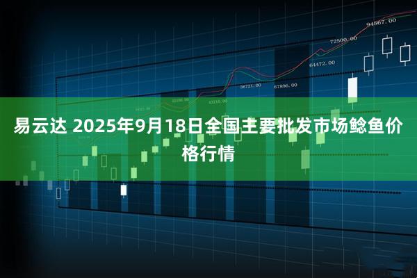 易云达 2025年9月18日全国主要批发市场鲶鱼价格行情