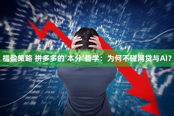福盈策略 拼多多的‘本分’哲学：为何不碰网贷与AI？
