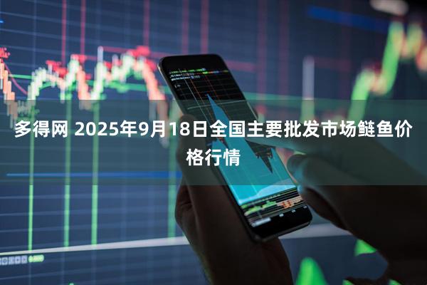 多得网 2025年9月18日全国主要批发市场鲢鱼价格行情