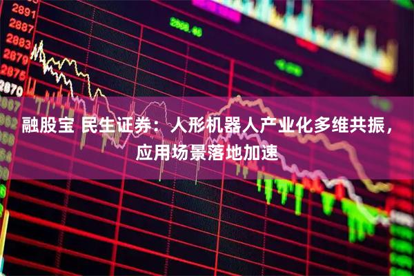 融股宝 民生证券：人形机器人产业化多维共振，应用场景落地加速
