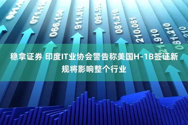 稳拿证券 印度IT业协会警告称美国H-1B签证新规将影响整个行业