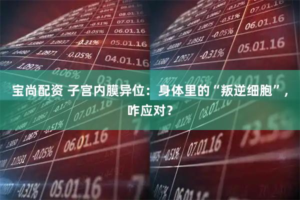 宝尚配资 子宫内膜异位：身体里的“叛逆细胞”，咋应对？