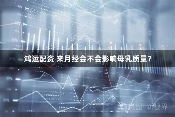 鸿运配资 来月经会不会影响母乳质量？