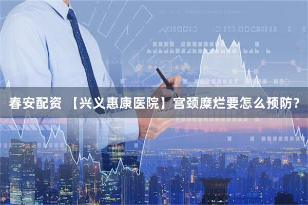 春安配资 【兴义惠康医院】宫颈糜烂要怎么预防？