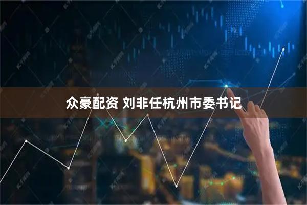 众豪配资 刘非任杭州市委书记