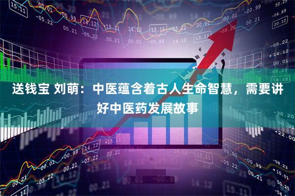 送钱宝 刘萌：中医蕴含着古人生命智慧，需要讲好中医药发展故事