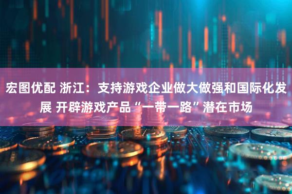 宏图优配 浙江：支持游戏企业做大做强和国际化发展 开辟游戏产品“一带一路”潜在市场