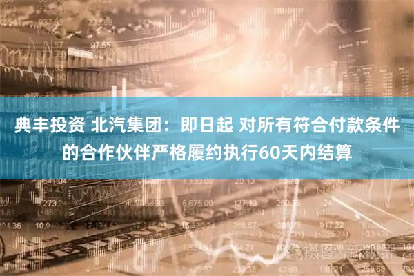 典丰投资 北汽集团：即日起 对所有符合付款条件的合作伙伴严格履约执行60天内结算