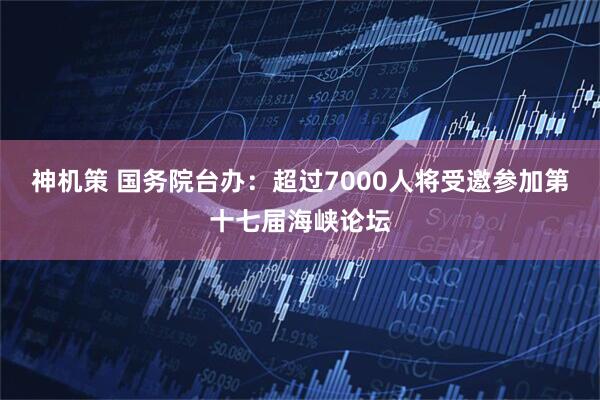 神机策 国务院台办：超过7000人将受邀参加第十七届海峡论坛