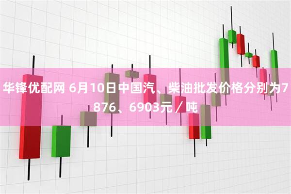 华锋优配网 6月10日中国汽、柴油批发价格分别为7876、6903元／吨