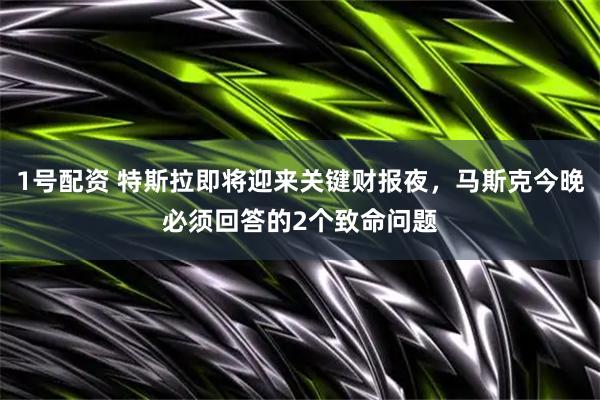 1号配资 特斯拉即将迎来关键财报夜，马斯克今晚必须回答的2个致命问题