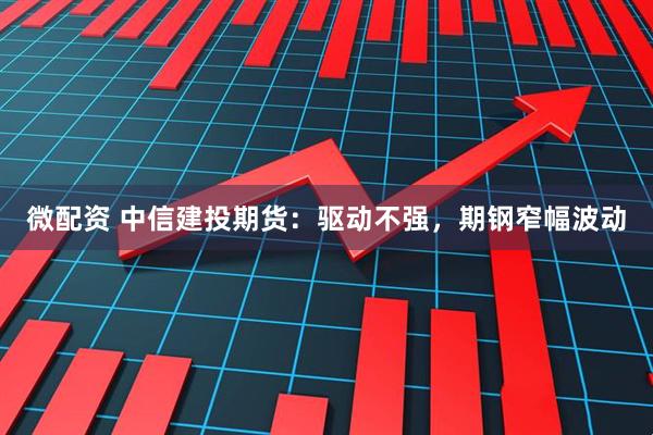 微配资 中信建投期货：驱动不强，期钢窄幅波动