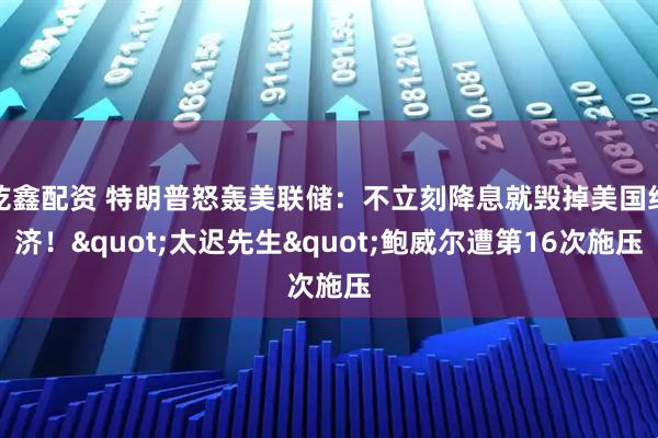 乾鑫配资 特朗普怒轰美联储：不立刻降息就毁掉美国经济！&quot;太迟先生&quot;鲍威尔遭第16次施压