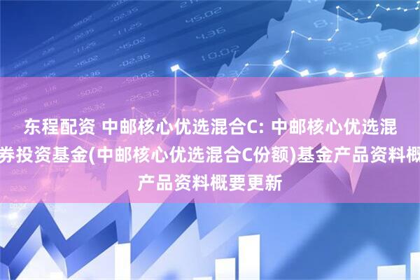 东程配资 中邮核心优选混合C: 中邮核心优选混合型证券投资基金(中邮核心优选混合C份额)基金产品资料概要更新