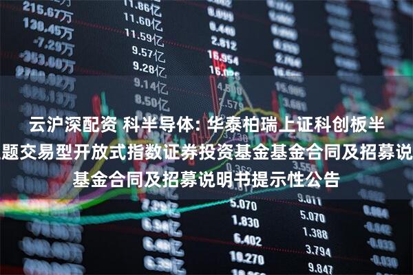 云沪深配资 科半导体: 华泰柏瑞上证科创板半导体材料设备主题交易型开放式指数证券投资基金基金合同及招募说明书提示性公告