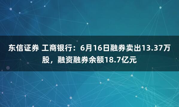 东信证券 工商银行：6月16日融券卖出13.37万股，融资融券余额18.7亿元