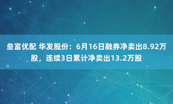 垒富优配 华发股份：6月16日融券净卖出8.92万股，连续3日累计净卖出13.2万股