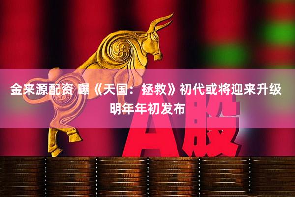 金来源配资 曝《天国：拯救》初代或将迎来升级 明年年初发布