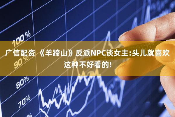 广信配资 《羊蹄山》反派NPC谈女主:头儿就喜欢这种不好看的!