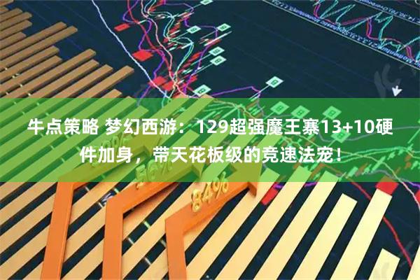 牛点策略 梦幻西游：129超强魔王寨13+10硬件加身，带天花板级的竞速法宠！
