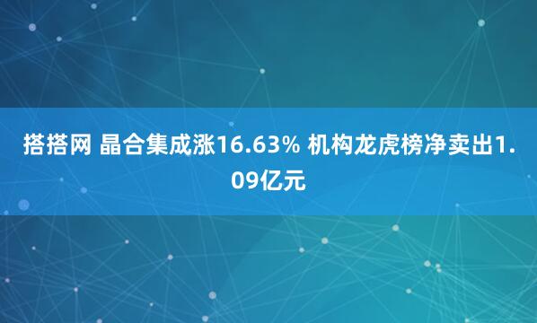 搭搭网 晶合集成涨16.63% 机构龙虎榜净卖出1.09亿元