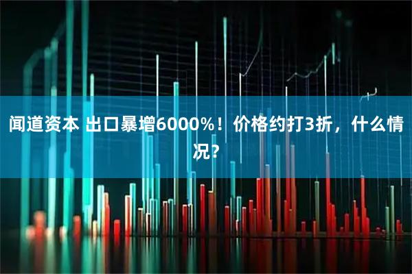 闻道资本 出口暴增6000%！价格约打3折，什么情况？