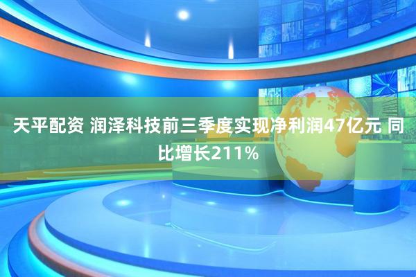 天平配资 润泽科技前三季度实现净利润47亿元 同比增长211%