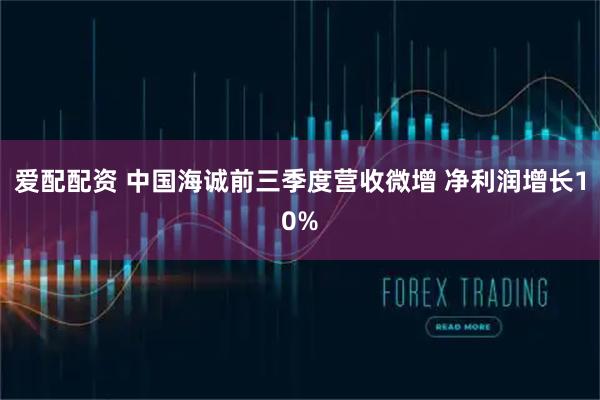 爱配配资 中国海诚前三季度营收微增 净利润增长10%