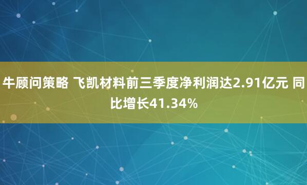 牛顾问策略 飞凯材料前三季度净利润达2.91亿元 同比增长41.34%