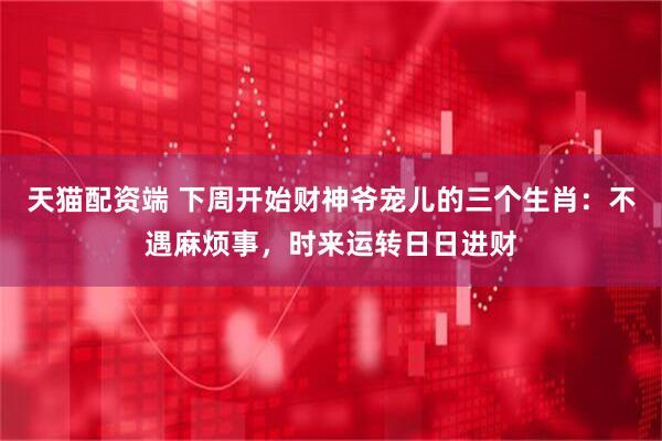 天猫配资端 下周开始财神爷宠儿的三个生肖:不遇麻烦事,时来运转日日进财