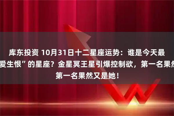 库东投资 10月31日十二星座运势:谁是今天最容易“因爱生恨”的星座?金星冥王星引爆控制欲,第一名果然又是她!