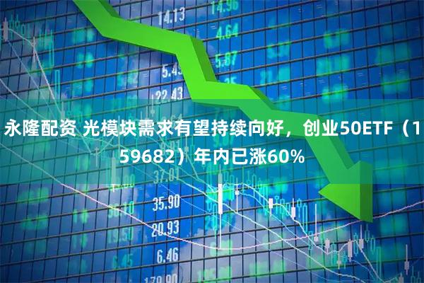 永隆配资 光模块需求有望持续向好,创业50ETF(159682)年内已涨60%