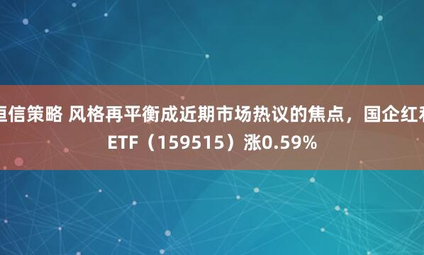 恒信策略 风格再平衡成近期市场热议的焦点,国企红利ETF(159515)涨0.59%
