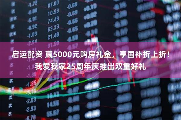 启运配资 赢5000元购房礼金，享国补折上折！我爱我家25周年庆推出双重好礼