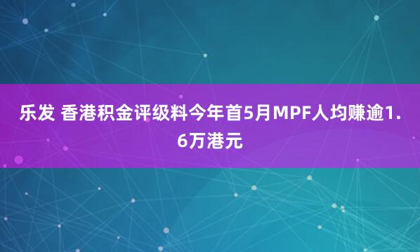 乐发 香港积金评级料今年首5月MPF人均赚逾1.6万港元