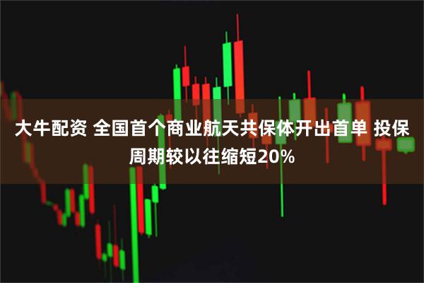 大牛配资 全国首个商业航天共保体开出首单 投保周期较以往缩短20%