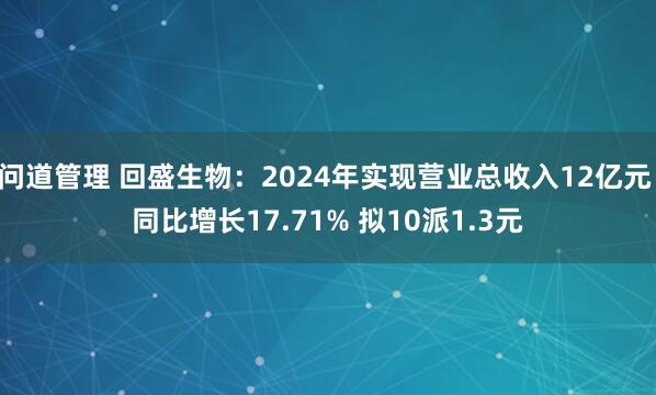 问道管理 回盛生物：2024年实现营业总收入12亿元 同比增长17.71% 拟10派1.3元