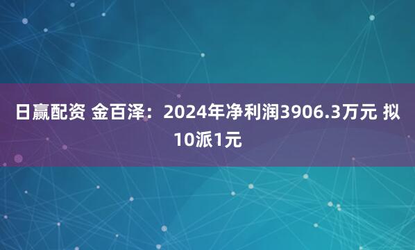 日赢配资 金百泽：2024年净利润3906.3万元 拟10派1元