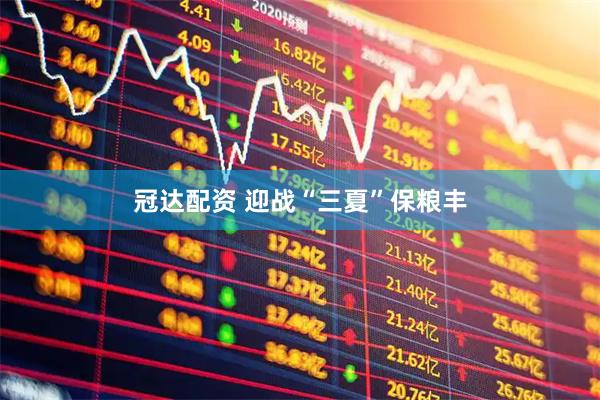 冠达配资 迎战“三夏”保粮丰