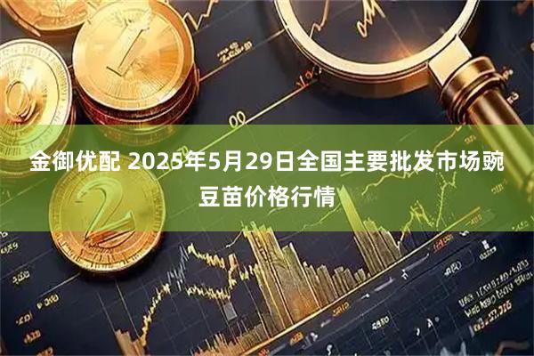 金御优配 2025年5月29日全国主要批发市场豌豆苗价格行情