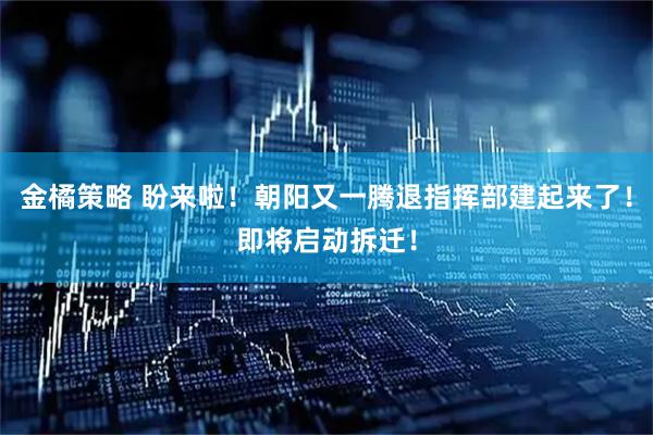 金橘策略 盼来啦！朝阳又一腾退指挥部建起来了！即将启动拆迁！