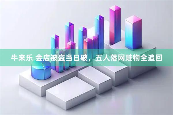 牛来乐 金店被盗当日破，五人落网赃物全追回