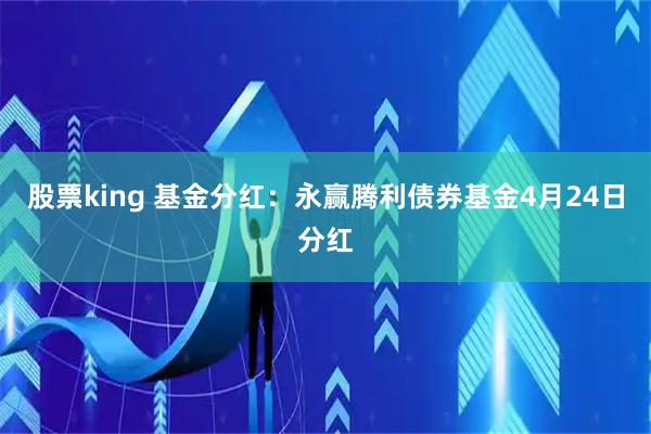 股票king 基金分红：永赢腾利债券基金4月24日分红