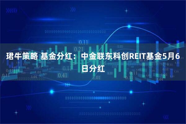 珺牛策略 基金分红：中金联东科创REIT基金5月6日分红